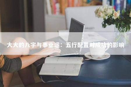 大大的八字与事业运：五行配置对成功的影响