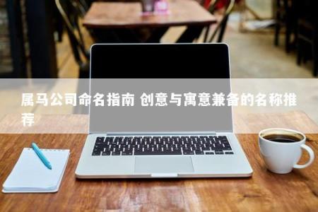 属马公司命名指南 创意与寓意兼备的名称推荐
