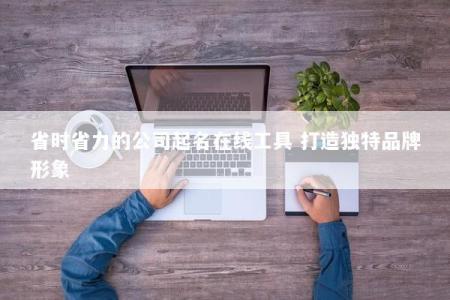 省时省力的公司起名在线工具 打造独特品牌形象