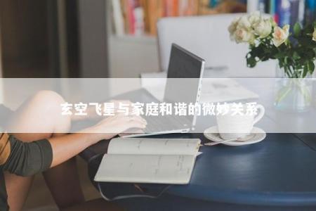 玄空飞星与家庭和谐的微妙关系