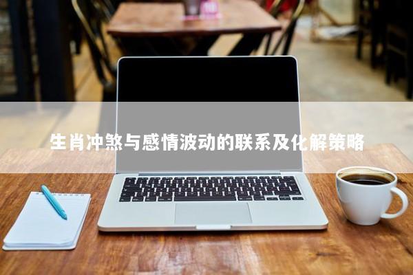 生肖冲煞与感情波动的联系及化解策略
