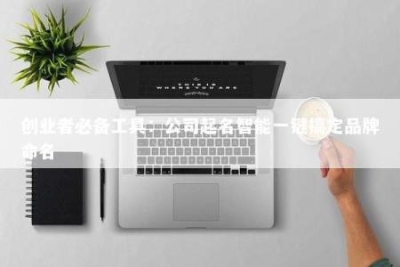 创业者必备工具：公司起名智能一键搞定品牌命名