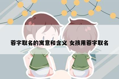 蓉字取名的寓意和含义 女孩用蓉字取名