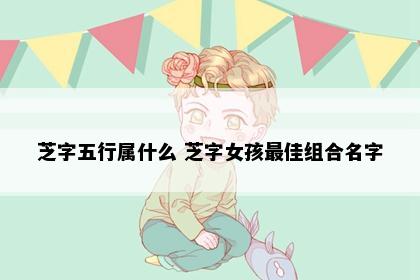 芝字五行属什么 芝字女孩最佳组合名字