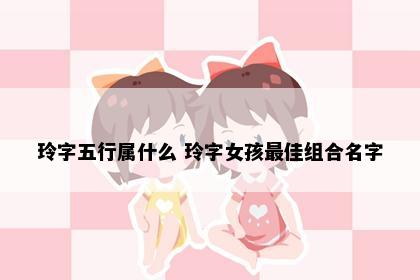 玲字五行属什么 玲字女孩最佳组合名字