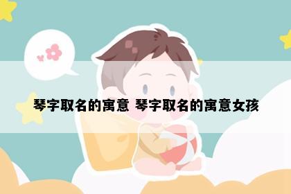 琴字取名的寓意 琴字取名的寓意女孩