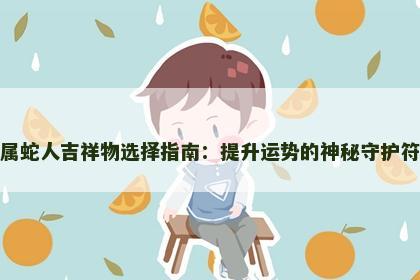 属蛇人吉祥物选择指南：提升运势的神秘守护符
