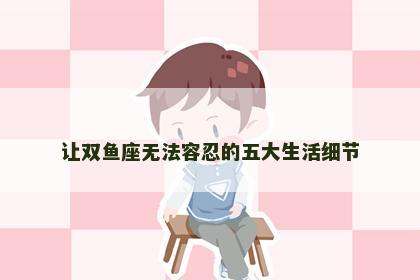 让双鱼座无法容忍的五大生活细节