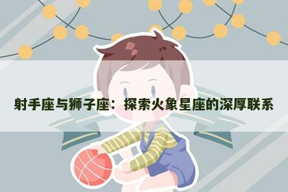 射手座与狮子座：探索火象星座的深厚联系