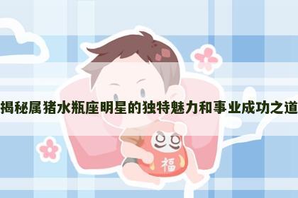 揭秘属猪水瓶座明星的独特魅力和事业成功之道