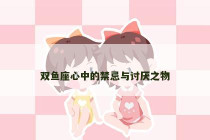 双鱼座心中的禁忌与讨厌之物