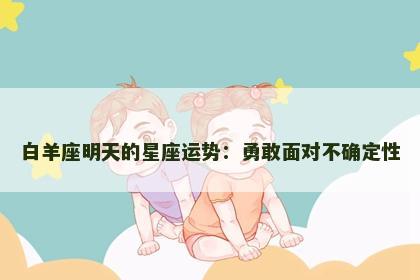 白羊座明天的星座运势：勇敢面对不确定性