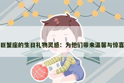 巨蟹座的生日礼物灵感：为他们带来温馨与惊喜