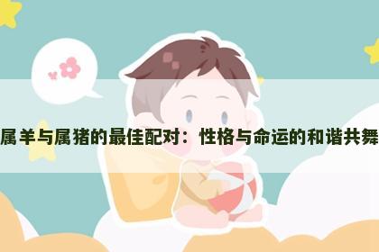 属羊与属猪的最佳配对：性格与命运的和谐共舞
