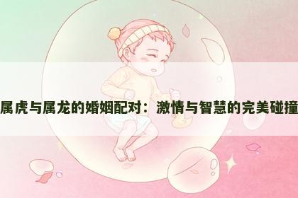 属虎与属龙的婚姻配对：激情与智慧的完美碰撞