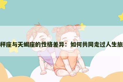天秤座与天蝎座的性格差异：如何共同走过人生旅程