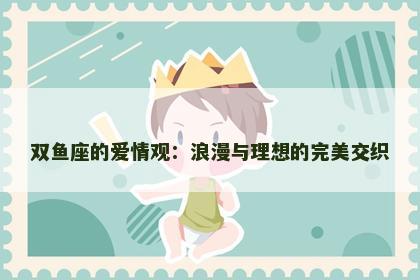 双鱼座的爱情观：浪漫与理想的完美交织