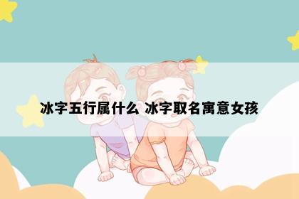 冰字五行属什么 冰字取名寓意女孩