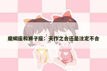 魔蝎座和狮子座：天作之合还是注定不合