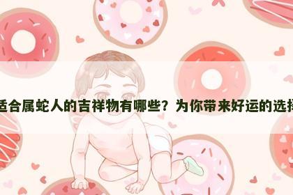 适合属蛇人的吉祥物有哪些？为你带来好运的选择