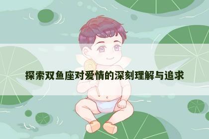 探索双鱼座对爱情的深刻理解与追求