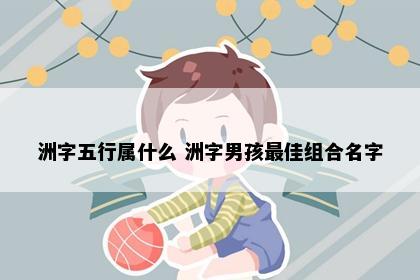 洲字五行属什么 洲字男孩最佳组合名字