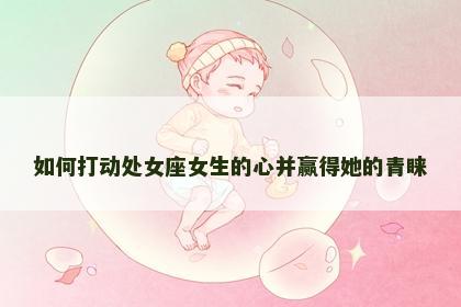 如何打动处女座女生的心并赢得她的青睐