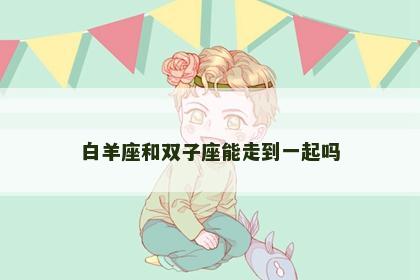 白羊座和双子座能走到一起吗