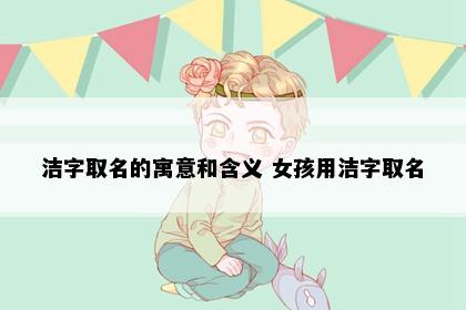 洁字取名的寓意和含义 女孩用洁字取名