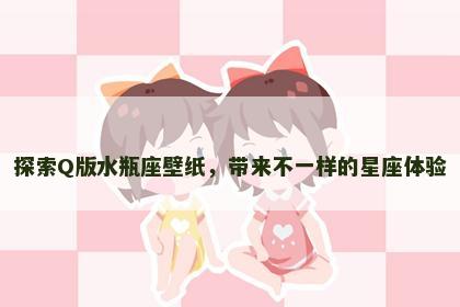 探索Q版水瓶座壁纸，带来不一样的星座体验