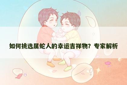 如何挑选属蛇人的幸运吉祥物？专家解析