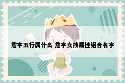 詹字五行属什么 詹字女孩最佳组合名字