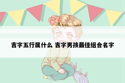 吉字五行属什么 吉字男孩最佳组合名字