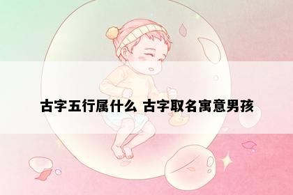 古字五行属什么 古字取名寓意男孩