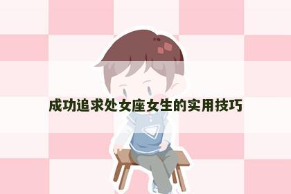 成功追求处女座女生的实用技巧