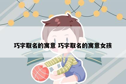 巧字取名的寓意 巧字取名的寓意女孩