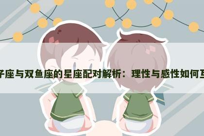 双子座与双鱼座的星座配对解析：理性与感性如何互补