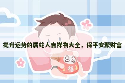 提升运势的属蛇人吉祥物大全，保平安聚财富