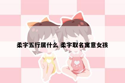 柔字五行属什么 柔字取名寓意女孩