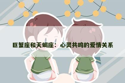 巨蟹座和天蝎座：心灵共鸣的爱情关系