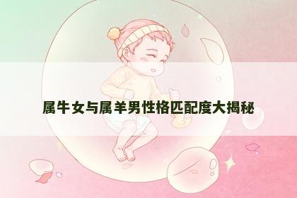 属牛女与属羊男性格匹配度大揭秘