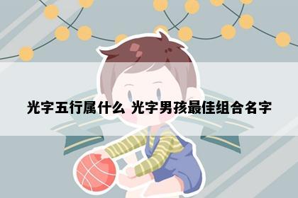 光字五行属什么 光字男孩最佳组合名字