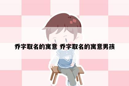 乔字取名的寓意 乔字取名的寓意男孩