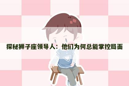 探秘狮子座领导人：他们为何总能掌控局面