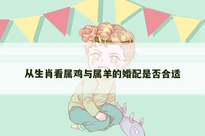 从生肖看属鸡与属羊的婚配是否合适