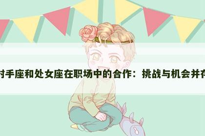 射手座和处女座在职场中的合作：挑战与机会并存
