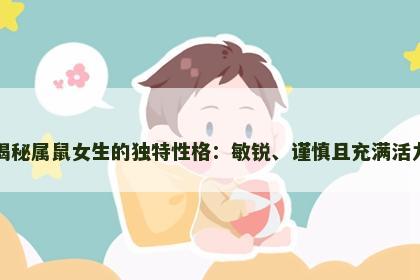 揭秘属鼠女生的独特性格：敏锐、谨慎且充满活力
