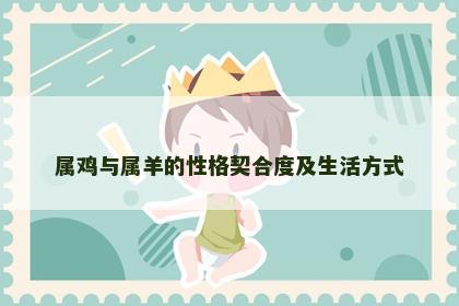 属鸡与属羊的性格契合度及生活方式