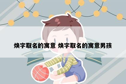 焕字取名的寓意 焕字取名的寓意男孩