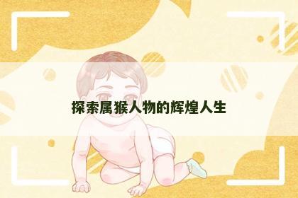 探索属猴人物的辉煌人生